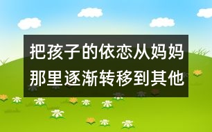 把孩子的依戀從媽媽那里逐漸轉(zhuǎn)移到其他人