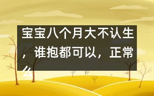 寶寶八個月大不認(rèn)生，誰抱都可以，正常么