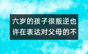 六歲的孩子很叛逆也許在表達(dá)對(duì)父母的不滿