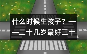 什么時(shí)候生孩子？――二十幾歲最好、三十幾歲及時(shí)、四