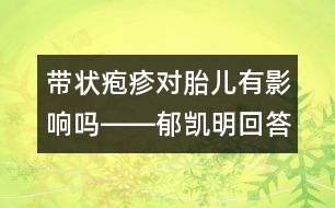 帶狀皰疹對(duì)胎兒有影響嗎――郁凱明回答