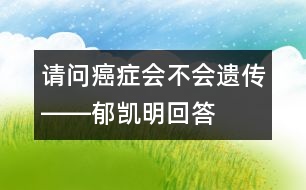 請問癌癥會不會遺傳――郁凱明回答