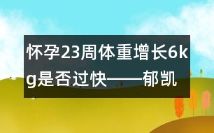 懷孕23周體重增長(zhǎng)6kg是否過快――郁凱明回答