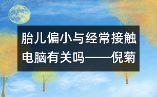 胎兒偏小與經(jīng)常接觸電腦有關(guān)嗎――倪菊秀回答