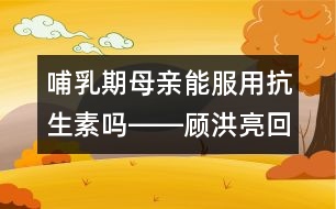 哺乳期母親能服用抗生素嗎――顧洪亮回答