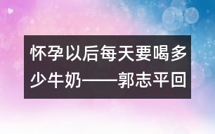 懷孕以后每天要喝多少牛奶――郭志平回答