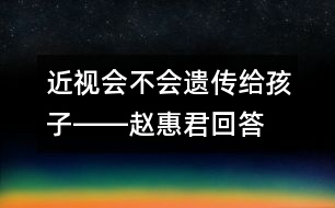 近視會(huì)不會(huì)遺傳給孩子――趙惠君回答