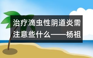 治療滴蟲性陰道炎需注意些什么――楊祖菁回答