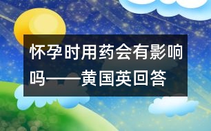 懷孕時(shí)用藥會(huì)有影響嗎――黃國(guó)英回答