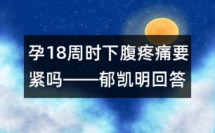 孕18周時(shí)下腹疼痛要緊嗎――郁凱明回答