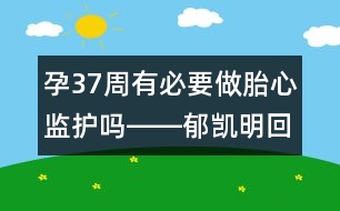 孕37周有必要做胎心監(jiān)護(hù)嗎――郁凱明回答