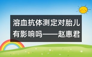 溶血抗體測(cè)定對(duì)胎兒有影響嗎――趙惠君回答