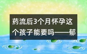 藥流后3個月懷孕這個孩子能要嗎――郁凱明回答