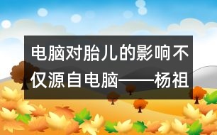 電腦對胎兒的影響不僅源自電腦――楊祖菁回答