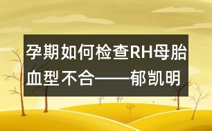 孕期如何檢查RH母胎血型不合――郁凱明回答