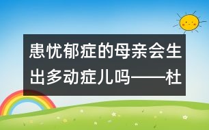 患憂郁癥的母親會(huì)生出多動(dòng)癥兒嗎――杜亞松回答