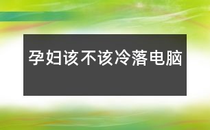 孕婦該不該“冷落”電腦