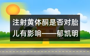 注射黃體酮是否對胎兒有影響――郁凱明回答