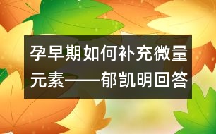 孕早期如何補充微量元素――郁凱明回答