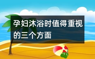 孕婦沐浴時值得重視的三個方面