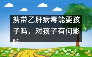 攜帶乙肝病毒能要孩子嗎，對孩子有何影響――謝曉恬回