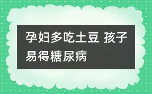 孕婦多吃土豆 孩子易得糖尿病