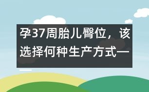 孕37周胎兒臀位，該選擇何種生產(chǎn)方式――郁凱明回答