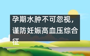 孕期水腫不可忽視，謹(jǐn)防妊娠高血壓綜合征