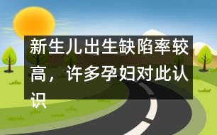 新生兒出生缺陷率較高，許多孕婦對(duì)此認(rèn)識(shí)不足