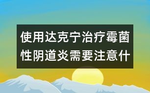 使用達克寧治療霉菌性陰道炎需要注意什么