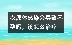 衣原體感染會導致不孕嗎，該怎么治療