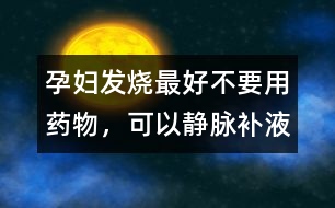 孕婦發(fā)燒最好不要用藥物，可以靜脈補(bǔ)液