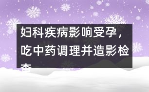 婦科疾病影響受孕，吃中藥調(diào)理并造影檢查