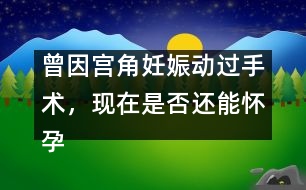 曾因?qū)m角妊娠動(dòng)過(guò)手術(shù)，現(xiàn)在是否還能懷孕