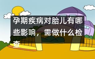 孕期疾病對(duì)胎兒有哪些影響，需做什么檢查