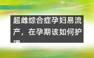 超雌綜合癥孕婦易流產(chǎn)，在孕期該如何護(hù)理