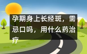 孕期身上長(zhǎng)經(jīng)斑，需忌口嗎，用什么藥治療