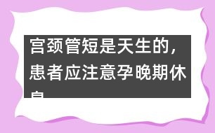 宮頸管短是天生的，患者應注意孕晚期休息