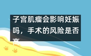 子宮肌瘤會(huì)影響妊娠嗎，手術(shù)的風(fēng)險(xiǎn)是否高