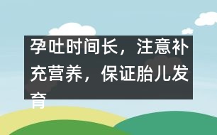 孕吐時間長，注意補(bǔ)充營養(yǎng)，保證胎兒發(fā)育