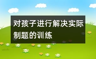 對(duì)孩子進(jìn)行解決實(shí)際制題的訓(xùn)練