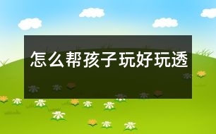 怎么幫孩子玩好、玩透