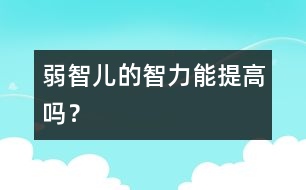 弱智兒的智力能提高嗎？