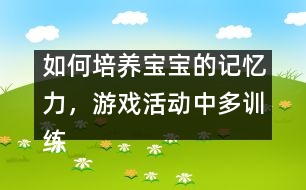 如何培養(yǎng)寶寶的記憶力，游戲活動(dòng)中多訓(xùn)練