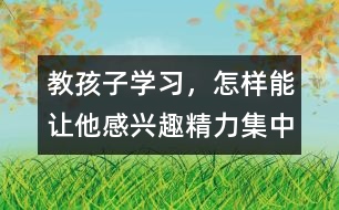 教孩子學(xué)習(xí)，怎樣能讓他感興趣、精力集中