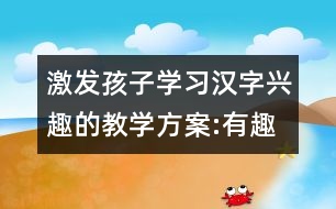 激發(fā)孩子學(xué)習(xí)漢字興趣的教學(xué)方案:有趣的漢字