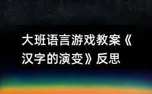 大班語言游戲教案《漢字的演變》反思