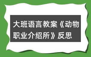 大班語(yǔ)言教案《動(dòng)物職業(yè)介紹所》反思