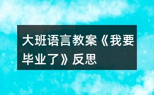 大班語言教案《我要畢業(yè)了》反思