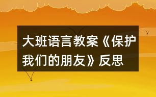 大班語(yǔ)言教案《保護(hù)我們的朋友》反思